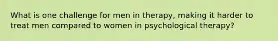 What is one challenge for men in therapy, making it harder to treat men compared to women in psychological therapy?