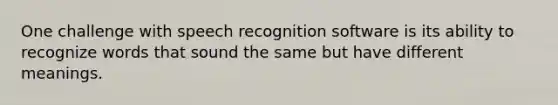 One challenge with speech recognition software is its ability to recognize words that sound the same but have different meanings.