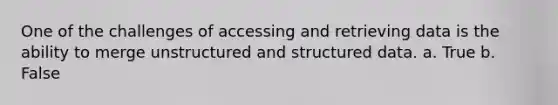 One of the challenges of accessing and retrieving data is the ability to merge unstructured and structured data. a. True b. False