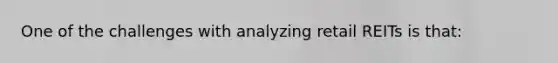 One of the challenges with analyzing retail REITs is that: