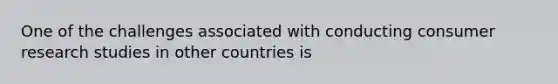 One of the challenges associated with conducting consumer research studies in other countries is