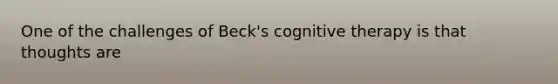 One of the challenges of Beck's cognitive therapy is that thoughts are