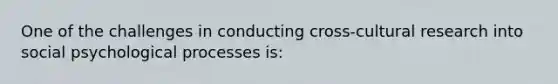 One of the challenges in conducting cross-cultural research into social psychological processes is: