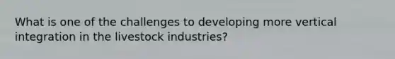 What is one of the challenges to developing more vertical integration in the livestock industries?