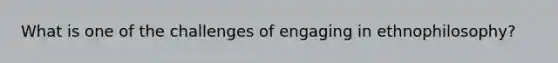 What is one of the challenges of engaging in ethnophilosophy?