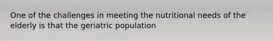 One of the challenges in meeting the nutritional needs of the elderly is that the geriatric population