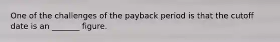 One of the challenges of the payback period is that the cutoff date is an _______ figure.