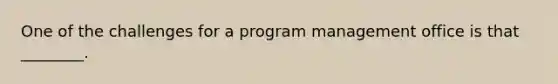 One of the challenges for a program management office is that ________.