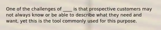 One of the challenges of ____ is that prospective customers may not always know or be able to describe what they need and want, yet this is the tool commonly used for this purpose.