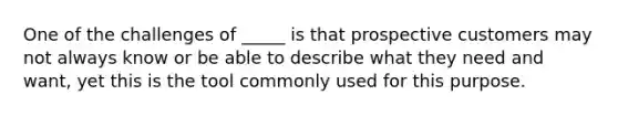One of the challenges of _____ is that prospective customers may not always know or be able to describe what they need and want, yet this is the tool commonly used for this purpose.