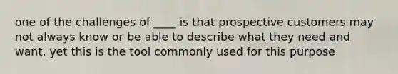 one of the challenges of ____ is that prospective customers may not always know or be able to describe what they need and want, yet this is the tool commonly used for this purpose
