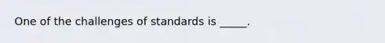 One of the challenges of standards is _____.