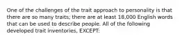 One of the challenges of the trait approach to personality is that there are so many traits; there are at least 18,000 English words that can be used to describe people. All of the following developed trait inventories, EXCEPT: