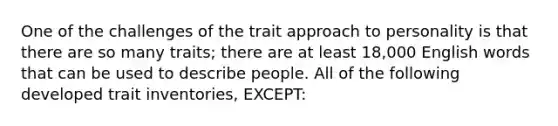 One of the challenges of the trait approach to personality is that there are so many traits; there are at least 18,000 English words that can be used to describe people. All of the following developed trait inventories, EXCEPT: