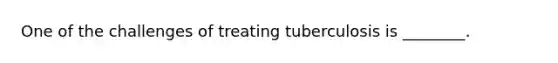 One of the challenges of treating tuberculosis is​ ________.
