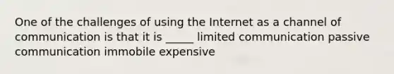 One of the challenges of using the Internet as a channel of communication is that it is _____ limited communication passive communication immobile expensive