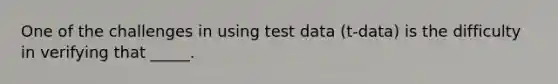 One of the challenges in using test data (t-data) is the difficulty in verifying that _____.