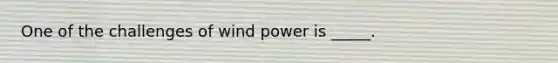 One of the challenges of wind power is _____.