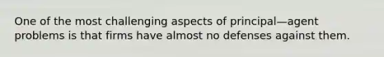 One of the most challenging aspects of principal—agent problems is that firms have almost no defenses against them.