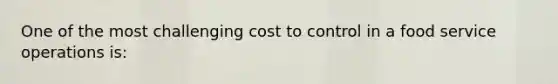 One of the most challenging cost to control in a food service operations is: