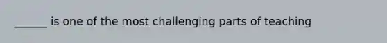 ______ is one of the most challenging parts of teaching