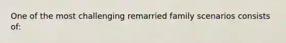 One of the most challenging remarried family scenarios consists of: