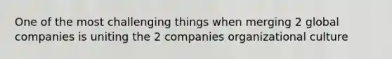 One of the most challenging things when merging 2 global companies is uniting the 2 companies organizational culture