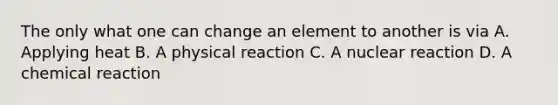 The only what one can change an element to another is via A. Applying heat B. A physical reaction C. A nuclear reaction D. A chemical reaction