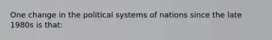 One change in the political systems of nations since the late 1980s is that: