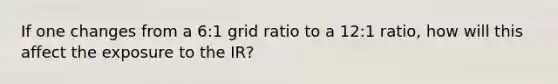 If one changes from a 6:1 grid ratio to a 12:1 ratio, how will this affect the exposure to the IR?