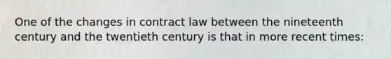 One of the changes in contract law between the nineteenth century and the twentieth century is that in more recent times: