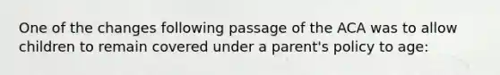 One of the changes following passage of the ACA was to allow children to remain covered under a parent's policy to age: