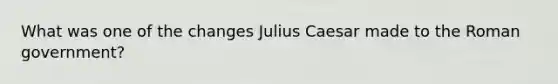 What was one of the changes Julius Caesar made to the Roman government?