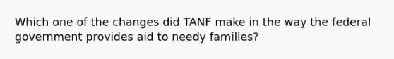 Which one of the changes did TANF make in the way the federal government provides aid to needy families?