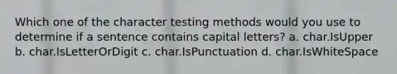 Which one of the character testing methods would you use to determine if a sentence contains capital letters? a. char.IsUpper b. char.IsLetterOrDigit c. char.IsPunctuation d. char.IsWhiteSpace