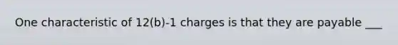 One characteristic of 12(b)-1 charges is that they are payable ___