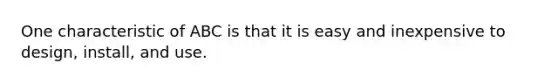 One characteristic of ABC is that it is easy and inexpensive to design, install, and use.