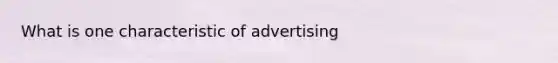 What is one characteristic of advertising