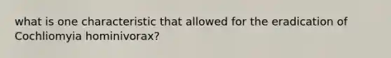 what is one characteristic that allowed for the eradication of Cochliomyia hominivorax?