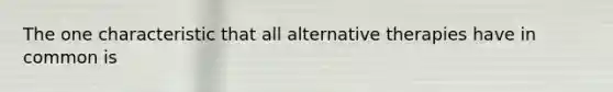 The one characteristic that all alternative therapies have in common is
