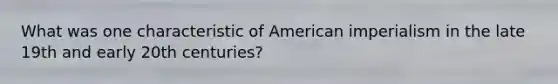 What was one characteristic of American imperialism in the late 19th and early 20th centuries?