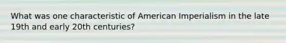 What was one characteristic of American Imperialism in the late 19th and early 20th centuries?