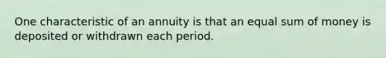 One characteristic of an annuity is that an equal sum of money is deposited or withdrawn each period.