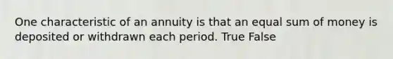 One characteristic of an annuity is that an equal sum of money is deposited or withdrawn each period. True False