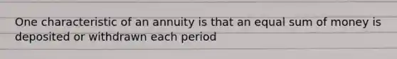 One characteristic of an annuity is that an equal sum of money is deposited or withdrawn each period