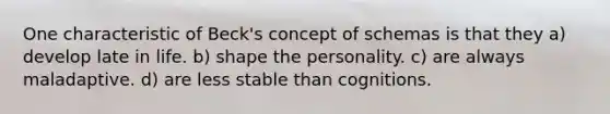 One characteristic of Beck's concept of schemas is that they a) develop late in life. b) shape the personality. c) are always maladaptive. d) are less stable than cognitions.