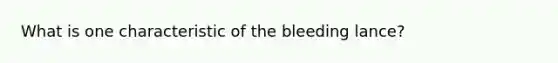 What is one characteristic of the bleeding lance?