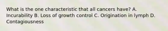 What is the one characteristic that all cancers have? A. Incurability B. Loss of growth control C. Origination in lymph D. Contagiousness