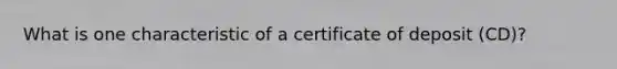 What is one characteristic of a certificate of deposit (CD)?