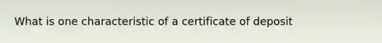 What is one characteristic of a certificate of deposit